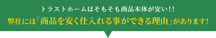 トラストホームはそもそも商品本体が安い!! 弊社には「商品を安く仕入れる事ができる理由」があります!